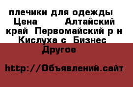 плечики для одежды › Цена ­ 15 - Алтайский край, Первомайский р-н, Кислуха с. Бизнес » Другое   